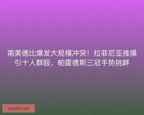 南美德比爆发大规模冲突！拉菲尼亚推搡引十人群殴，帕雷德斯三冠手势挑衅