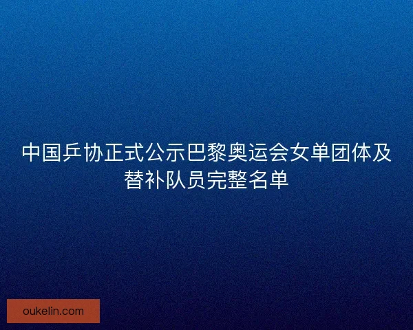 中国乒协正式公示巴黎奥运会女单团体及替补队员完整名单