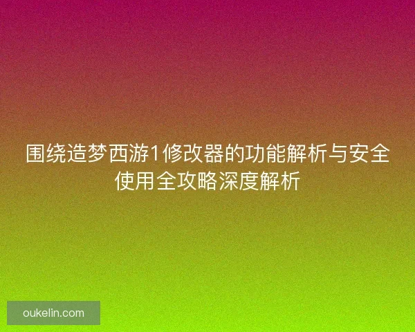 围绕造梦西游1修改器的功能解析与安全使用全攻略深度解析